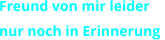 Freund von mir leider  nur noch in Erinnerung