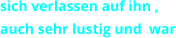 sich verlassen auf ihn , auch sehr lustig und  war